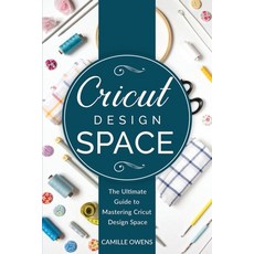 Cricut Design Space: The Ultimate Guide to Mastering Design Space Paperback, Independently Published