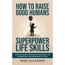 (영문도서)How to Raise Good Humans with Superpower Life Skills: A Parent's Guide to Raisin... Hardcover, Mike Klaassen, English, 9798992952124
