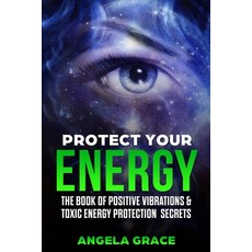 Protect Your Energy: The Book of Positive Vibrations & Toxic Energy Protection Secrets Paperback, Independently Published