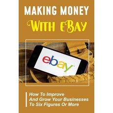 (영문도서) Making Money With eBay: How To Improve And Grow Your Businesses To Six Figures Or More: Ebay ... Paperback, Independently Published, English, 9798473191219