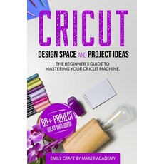 CRICUT DESIGN SPACE and PROJECT IDEAS: The Beginner's Guide to Mastering Your Cricut Machine Paperback, Independently Published