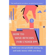 How to mine bitcoin for under $99: Build a profitable mining rig and make money while you sleep Paperback, Independently Published
