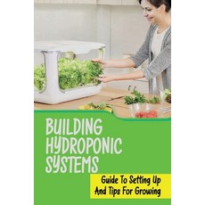 (영문도서) Building Hydroponic Systems: Guide To Setting Up And Tips For Growing: Hydroponic Gardening I... Paperback, Independently Published, English, 9798467100036