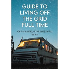 Guide To Living Off The Grid Full Time: How To Be In Control Of Your Own Destiny Full Time In RV: Of... Paperback, Independently Published, English, 9798718774238