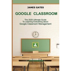 Google Classroom: The 2020 Ultimate Guide to Learning Everything About Google Classroom Management Paperback, Independently Published