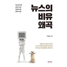뉴스의 비유 왜곡 : 매스미디어의 상투적 비유 표현에 대한 철학적 성찰, 이권효 저, 북랩