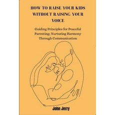 (영문도서) How to Raise Your Kids Without Raising Your Voice: Guiding Principles for Peaceful Parenting:... Paperback, Independently Published, English, 9798884284593
