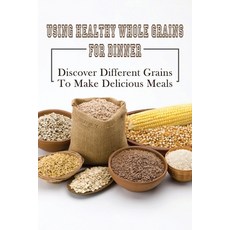 (영문도서) Using Healthy Whole Grains For Dinner: Discover Different Grains To Make Delicious Meals: Who... Paperback, Independently Published, English, 9798531944276