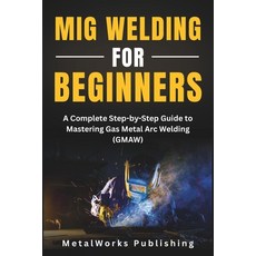 (영문도서)MIG Welding for Beginners: A Complete Step-by-Step Guide to Mastering Gas Metal... Paperback, Independently Published, English, 9798296727114 Independently Published, English, 9798296727114