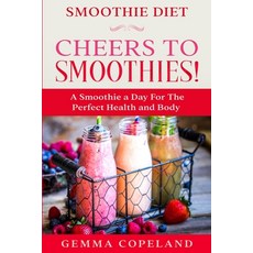 Smoothie Diet: CHEERS TO SMOOTHIES! - A Smoothie A Day For The Perfect Health and Body! Paperback, Jw Choices