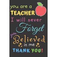 (영문도서) You Are A Teacher I Will Never Forget You Believed In Me Thank You: Teacher Notebook Gift - T... Paperback, Independently Published, English, 9781098814250