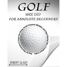 (영문도서)Golf Made Easy for Absolute Beginners: Step-by-Step Lessons to Learn the Swing ... Paperback, Independently Published, English, 9798197422927