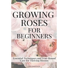 (영문도서) Growing Roses For Beginners: Essential Techniques and Year-Round Care for Thriv... Paperback, Iris Gardner, English, 9798227713742