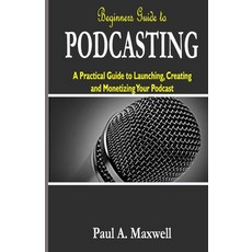 Beginners Guide to PODCASTING: A Practical Guide to Launching Creating and Monetizing Your Podcast Paperback, Independently Published