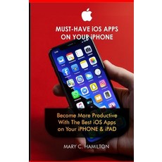 MUST-HAVE iOS APPS ON YOUR iPHONE: Become More Productive With The Best iOS Apps on Your iPHONE & iPAD Paperback, Independently Published