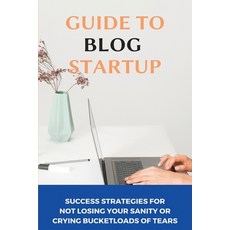 Guide To Blog Startup: Success Strategies For Not Losing Your Sanity Or Crying Bucketloads Of Tears:... Paperback, Independently Published, English, 9798749699005