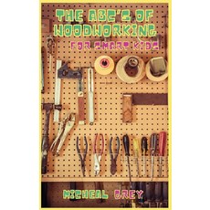 똑똑한 들을 위한 목공 ABC 조각과 목공의 작은 달인이 되기 놀라운 DIY 프로젝트 디어 기술과 기술을 배우고 향상시킬 수 있는 초보자 가이드, 양장본