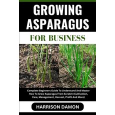 (영문도서) Growing Asparagus for Business: Complete Beginners Guide To Understand And Master How To Grow... Paperback, Independently Published, English, 9798880024704