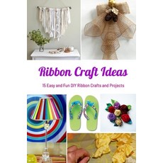 Ribbon Craft Ideas: 15 Easy and Fun DIY Ribbon Crafts and Projects: Easy Ribbon Craft Ideas to Make ... Paperback, Independently Published