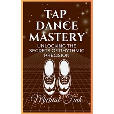 (영문도서) Tap Dance Mastery: Unlocking the Secrets of Rhythmic Precision: From Basic Move... Paperback, Independently Published, English, 9798303900479