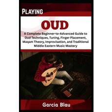OUD 재생: 우드 테크닉 튜닝 손가락 배치 마캄 이론 즉흥 연주 및 전통 중동 음악 마스터링에 대한 완전한 초급에서 고급 가이드