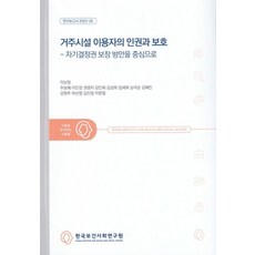 거주시설 이용자의 인권과 보호:자기결정권 보장 방안을 중심으로, 거주시설 이용자의 인권과 보호, 이상정, 주보혜, 이민경, 권영지, 강민희, 김성희.., 한국보건사회연구원, 이상정,주보혜,이민경,권영지,강민희 공저