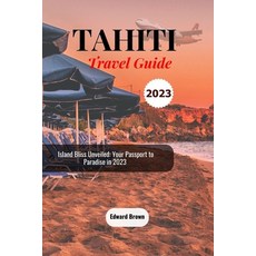 (영문도서) Tahiti Travel Guide 2023: Island Bliss Unveiled: Your Passport to Paradise in 2023 Paperback, Independently Published, English, 9798860937840