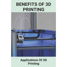 Benefits Of 3D Printing: Applications Of 3D Printing: 3D Printing Models Paperback, Independently Published, English, 9798726906294