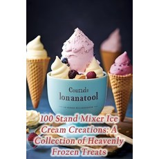 (영문도서) 100 Stand Mixer Ice Cream Creations: A Collection of Heavenly Frozen Treats Paperback, Independently Published, English, 9798861270304