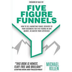 Five Figure Funnels: How To Sell Marketing Funnel Services To Your Customers For Five Figures In Any... Paperback, Primedia E-Launch LLC
