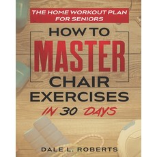 The Home Workout Plan for Seniors: How to Master Chair Exercises in 30 Days Paperback, Independently Published