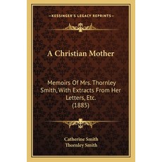 (영문도서) A Christian Mother: Memoirs Of Mrs. Thornley Smith With Extracts From Her Letters Etc. (1885) Paperback, Kessinger Publishing, English, 9781166467425