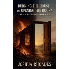(영문도서)Burning the House or Opening the Door? The Truth Behind Deconstruction Paperback, Joshua Paul Rhoades, English, 9798231665587