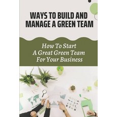 (영문도서) Ways To Build And Manage A Green Team: How To Start A Great Green Team For Your Business: Way... Paperback, Independently Published, English, 9798463794758