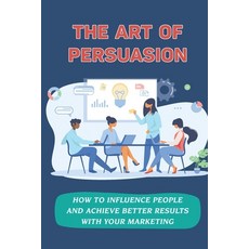 (영문도서) The Art Of Persuasion: How To Influence People And Achieve Better Results With Your Marketing... Paperback, Independently Published, English, 9798464859692