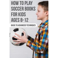 How To Play Soccer Books For Kids Ages 8-12 Basic To Advanced Techniques: Soccer Books Paperback, Independently Published, English, 9798577889593