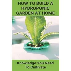 How To Build A Hydroponic Garden At Home: Knowledge You Need To Cultivate: Hydroponic Plants Indoor Paperback, Independently Published, English, 9798725382402