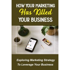 (영문도서) How Your Marketing Has Killed Your Business: Exploring Marketing Strategy To Leverage Your Bu... Paperback, Independently Published, English, 9798464720183