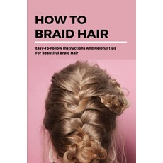 (영문도서) How To Braid Hair: Easy-To-Follow Instructions And Helpful Tips For Beautiful Braid Hair: Diy... Paperback, Independently Published