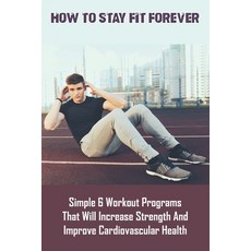 How To Stay Fit Forever_ Simple 6 Workout Programs That Will Increase Strength And Improve Cardiovas... Paperback, Independently Published