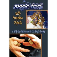 Magic Tricks with Everyday Objects: A Step-By-Step Guide to Do Magic: Magic Trick for Beginner Paperback, Independently Published