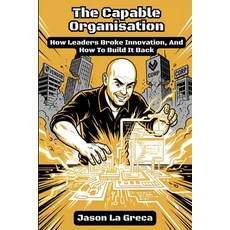 (영문도서)The Capable Organisation: How Leaders Broke Innovation And How to Build It Back Paperback, Teachnology Pty Ltd, English, 9781764479301