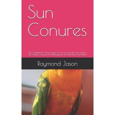 Sun Conures: The Complete Pet Owners Guide On Sun Conures Pet Care Training Diet Feeding Housing... Paperback, Independently Published