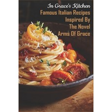 In Grace's Kitchen: Famous Italian Recipes Inspired By The Novel Arms Of Grace: Italian Recipes Pasta Paperback, Independently Published, English, 9798705538164