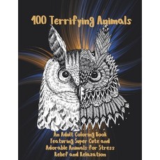100 Terrifying Animals - An Adult Coloring Book Featuring Super Cute and Adorable Animals for Stress... Paperback, Independently Published