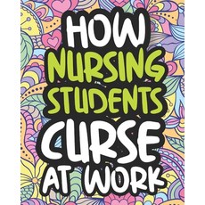 How Nursing Students Curse At Work: Swearing Coloring Book For Adults Funny Gift For Women Paperback, Independently Published