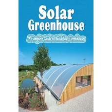 Solar Greenhouse: A Complete Guide to Build Your Greenhouse: Build Solar Greenhouse Paperback, Independently Published