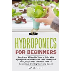 Hydroponics for Beginners: Simple and Affordable Ways to Build a DIY Hydroponic Garden to Grow Fresh... Paperback, Independently Published