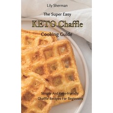 (영문도서) The Super Easy KETO Chaffle Cooking Guide: Simple And Keto-friendly Chaffle Recipes For Begin... Hardcover, Lily Sherman, English, 9781802699166