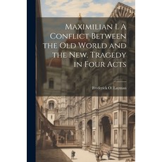 (영문도서) Maximilian I. A Conflict Between the Old World and the New. Tragedy in Four Acts Paperback, Legare Street Press, English, 9781022040373